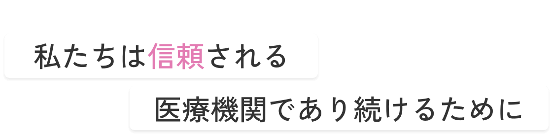 私たちは信頼される医療機関であり続けるために