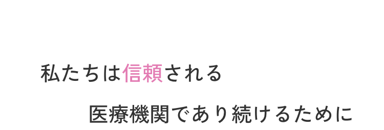 私たちは信頼される医療機関であり続けるために